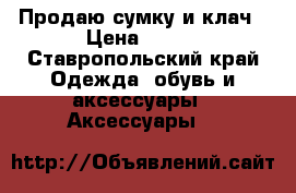 Продаю сумку и клач › Цена ­ 800 - Ставропольский край Одежда, обувь и аксессуары » Аксессуары   